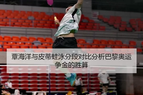 覃海洋与皮蒂蛙泳分段对比分析巴黎奥运争金的胜算