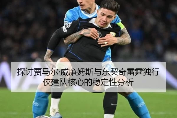 探讨贾马尔·威廉姆斯与东契奇雷霆独行侠建队核心的稳定性分析