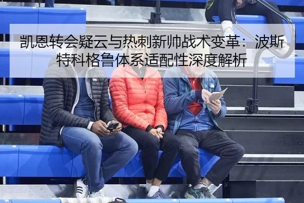 凯恩转会疑云与热刺新帅战术变革：波斯特科格鲁体系适配性深度解析