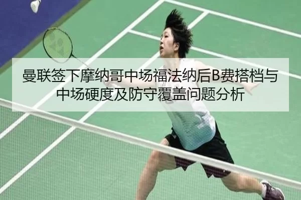 曼联签下摩纳哥中场福法纳后B费搭档与中场硬度及防守覆盖问题分析