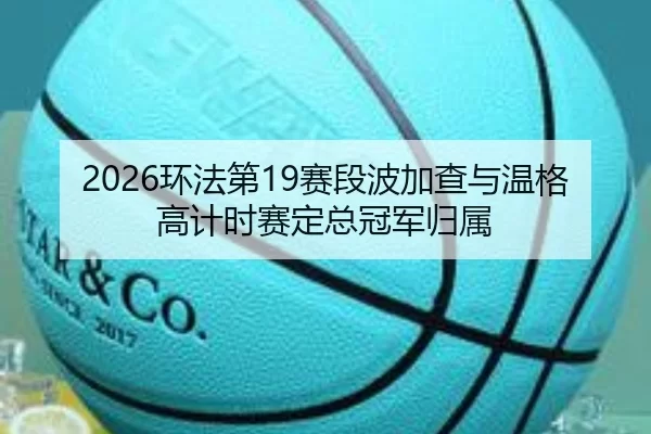 2026环法第19赛段波加查与温格高计时赛定总冠军归属