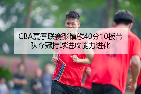 CBA夏季联赛张镇麟40分10板带队夺冠持球进攻能力进化